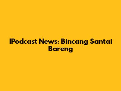 IPodcast News: Bincang Santai Bareng