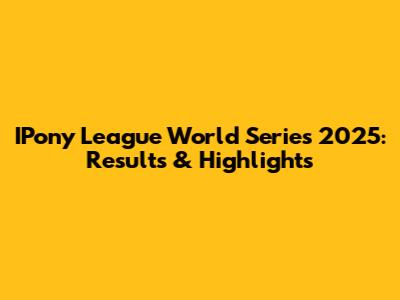 IPony League World Series 2025: Results & Highlights