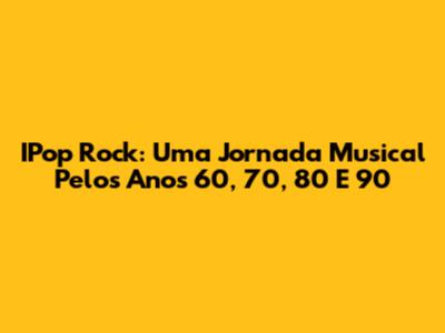 IPop Rock: Uma Jornada Musical Pelos Anos 60, 70, 80 E 90