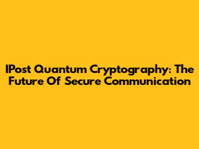 IPost Quantum Cryptography: The Future Of Secure Communication