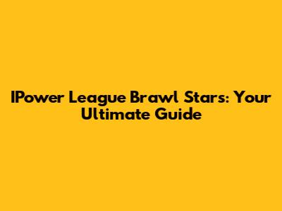 IPower League Brawl Stars: Your Ultimate Guide