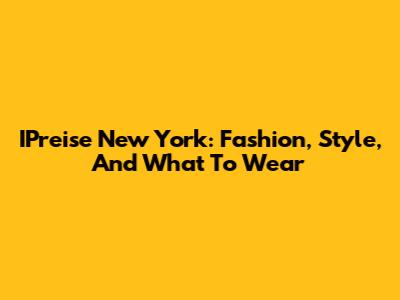 IPreise New York: Fashion, Style, And What To Wear