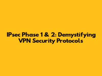 IPsec Phase 1 & 2: Demystifying VPN Security Protocols