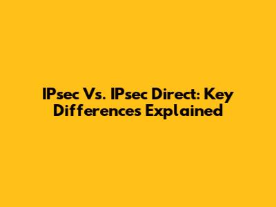 IPsec Vs. IPsec Direct: Key Differences Explained
