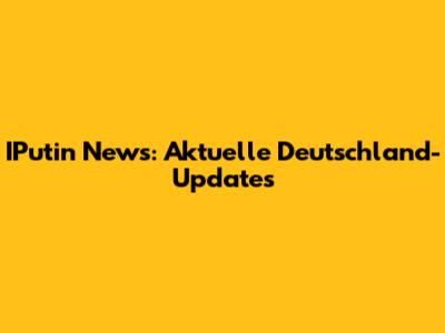 IPutin News: Aktuelle Deutschland-Updates