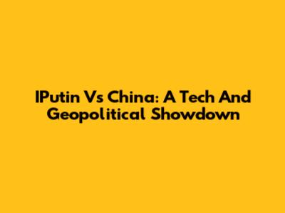 IPutin Vs China: A Tech And Geopolitical Showdown