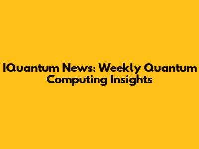 IQuantum News: Weekly Quantum Computing Insights