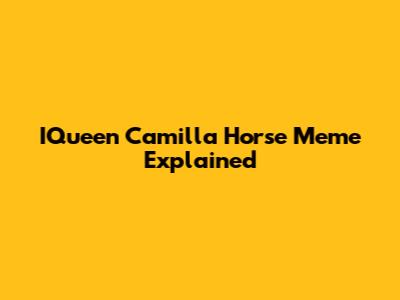 IQueen Camilla Horse Meme Explained