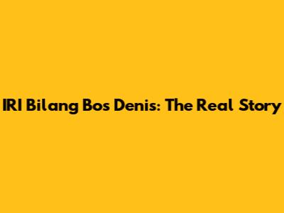 IRI Bilang Bos Denis: The Real Story