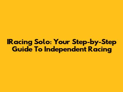IRacing Solo: Your Step-by-Step Guide To Independent Racing