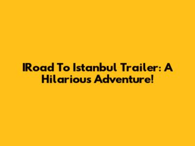 IRoad To Istanbul Trailer: A Hilarious Adventure!