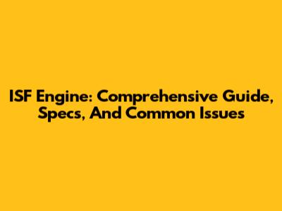 ISF Engine: Comprehensive Guide, Specs, And Common Issues