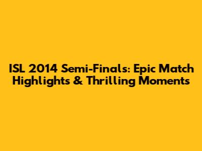 ISL 2014 Semi-Finals: Epic Match Highlights & Thrilling Moments