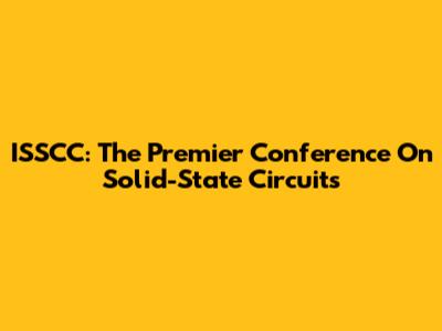 ISSCC: The Premier Conference On Solid-State Circuits