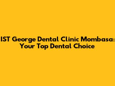 IST George Dental Clinic Mombasa: Your Top Dental Choice