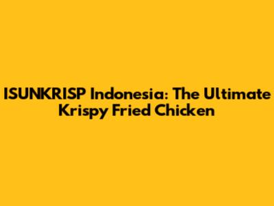 ISUNKRISP Indonesia: The Ultimate Krispy Fried Chicken