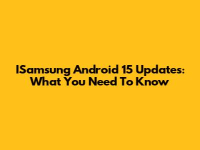ISamsung Android 15 Updates: What You Need To Know