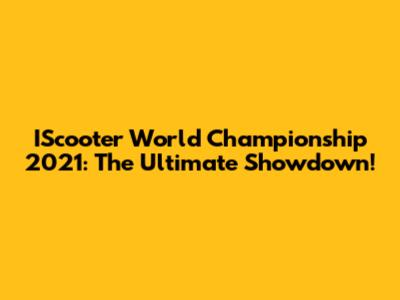 IScooter World Championship 2021: The Ultimate Showdown!