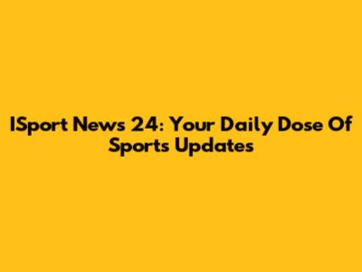 ISport News 24: Your Daily Dose Of Sports Updates