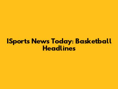ISports News Today: Basketball Headlines