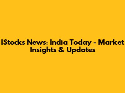IStocks News: India Today - Market Insights & Updates