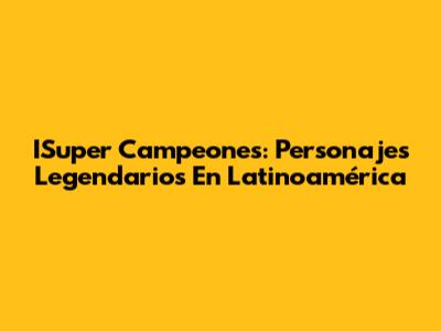 ISuper Campeones: Personajes Legendarios En Latinoamérica