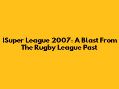 ISuper League 2007: A Blast From The Rugby League Past