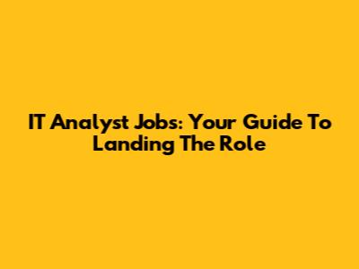 IT Analyst Jobs: Your Guide To Landing The Role