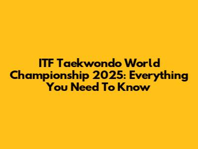 ITF Taekwondo World Championship 2025: Everything You Need To Know