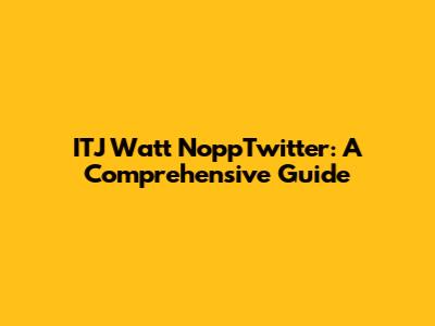 ITJ Watt NoppTwitter: A Comprehensive Guide