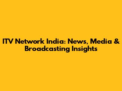 ITV Network India: News, Media & Broadcasting Insights