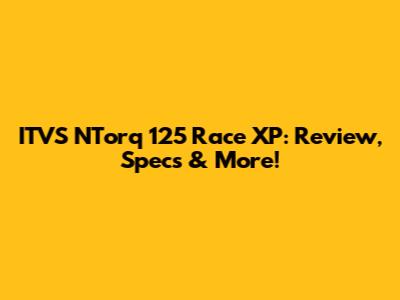 ITVS NTorq 125 Race XP: Review, Specs & More!