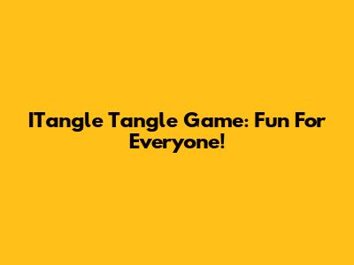 ITangle Tangle Game: Fun For Everyone!