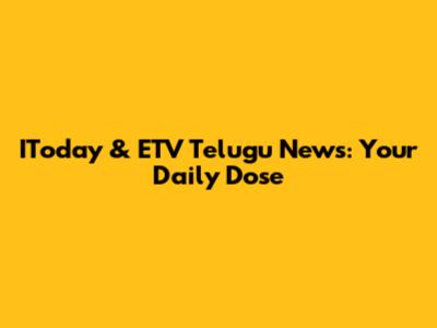 IToday & ETV Telugu News: Your Daily Dose