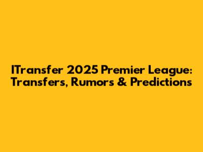 ITransfer 2025 Premier League: Transfers, Rumors & Predictions