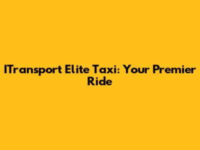 ITransport Elite Taxi: Your Premier Ride