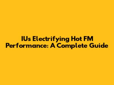 IU's Electrifying Hot FM Performance: A Complete Guide