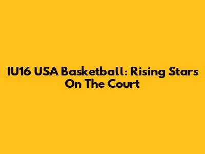 IU16 USA Basketball: Rising Stars On The Court