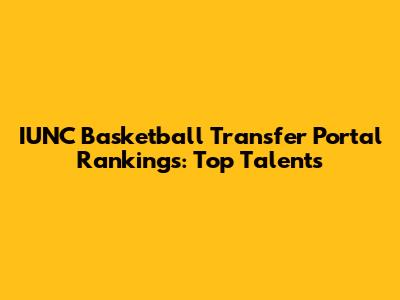 IUNC Basketball Transfer Portal Rankings: Top Talents