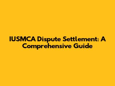 IUSMCA Dispute Settlement: A Comprehensive Guide