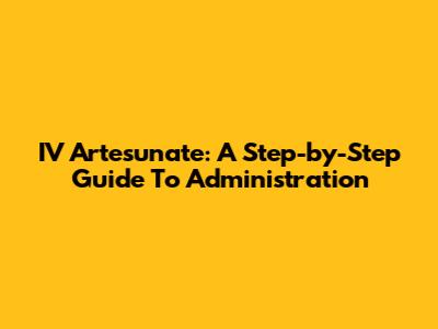 IV Artesunate: A Step-by-Step Guide To Administration