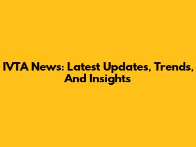 IVTA News: Latest Updates, Trends, And Insights