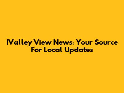 IValley View News: Your Source For Local Updates
