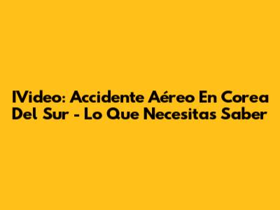IVideo: Accidente Aéreo En Corea Del Sur - Lo Que Necesitas Saber
