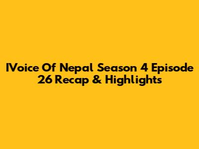 IVoice Of Nepal Season 4 Episode 26 Recap & Highlights