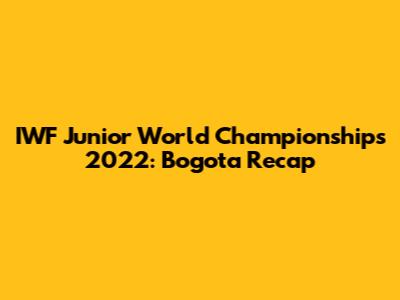 IWF Junior World Championships 2022: Bogota Recap