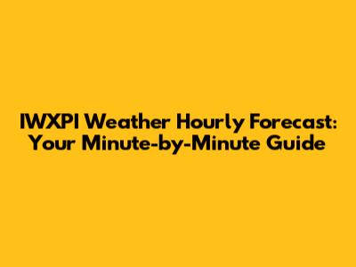 IWXPI Weather Hourly Forecast: Your Minute-by-Minute Guide