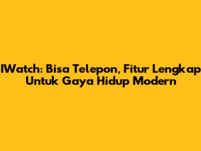 IWatch: Bisa Telepon, Fitur Lengkap Untuk Gaya Hidup Modern