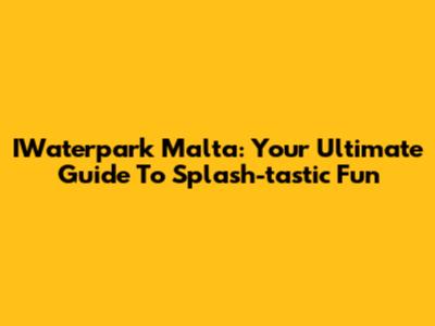IWaterpark Malta: Your Ultimate Guide To Splash-tastic Fun