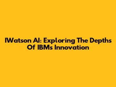 IWatson AI: Exploring The Depths Of IBM's Innovation